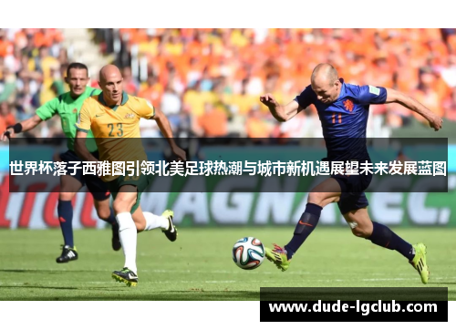 世界杯落子西雅图引领北美足球热潮与城市新机遇展望未来发展蓝图
