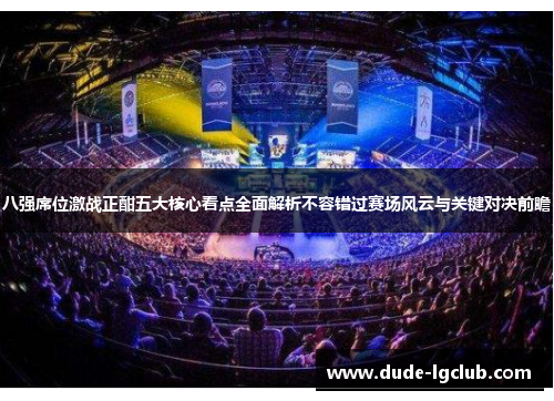 八强席位激战正酣五大核心看点全面解析不容错过赛场风云与关键对决前瞻 八强席位激战正酣五大核心看点全面解析不容错过赛场风云与关键对决前瞻