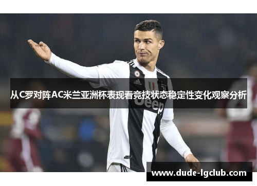 从C罗对阵AC米兰亚洲杯表现看竞技状态稳定性变化观察分析 从C罗对阵AC米兰亚洲杯表现看竞技状态稳定性变化观察分析