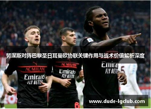 努涅斯对阵巴黎圣日耳曼欧协联关键作用与战术价值解析深度