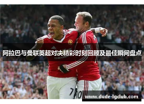 阿拉巴与曼联英超对决精彩时刻回顾及最佳瞬间盘点 阿拉巴与曼联英超对决精彩时刻回顾及最佳瞬间盘点