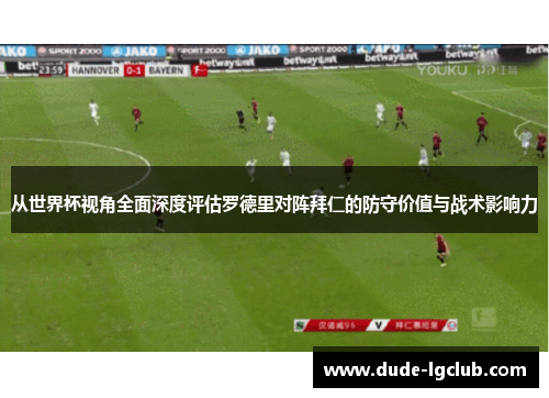 从世界杯视角全面深度评估罗德里对阵拜仁的防守价值与战术影响力