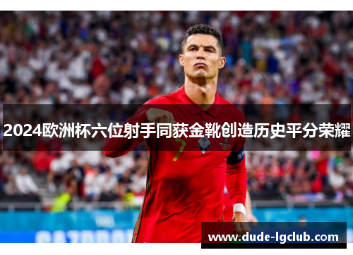 2024欧洲杯六位射手同获金靴创造历史平分荣耀