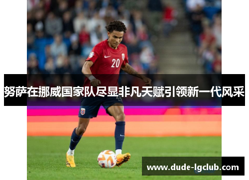 努萨在挪威国家队尽显非凡天赋引领新一代风采 努萨在挪威国家队尽显非凡天赋引领新一代风采