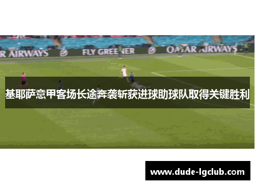 基耶萨意甲客场长途奔袭斩获进球助球队取得关键胜利 基耶萨意甲客场长途奔袭斩获进球助球队取得关键胜利