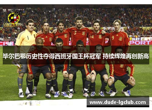 毕尔巴鄂历史性夺得西班牙国王杯冠军 持续辉煌再创新高 毕尔巴鄂历史性夺得西班牙国王杯冠军 持续辉煌再创新高