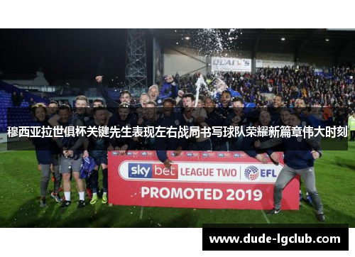 穆西亚拉世俱杯关键先生表现左右战局书写球队荣耀新篇章伟大时刻