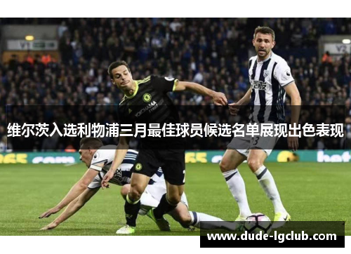 维尔茨入选利物浦三月最佳球员候选名单展现出色表现