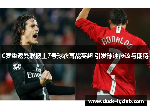 C罗重返曼联披上7号球衣再战英超 引发球迷热议与期待