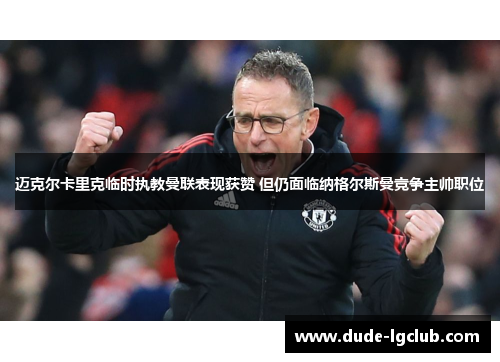 迈克尔卡里克临时执教曼联表现获赞 但仍面临纳格尔斯曼竞争主帅职位 迈克尔卡里克临时执教曼联表现获赞 但仍面临纳格尔斯曼竞争主帅职位