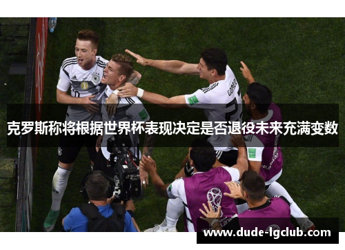 克罗斯称将根据世界杯表现决定是否退役未来充满变数 克罗斯称将根据世界杯表现决定是否退役未来充满变数