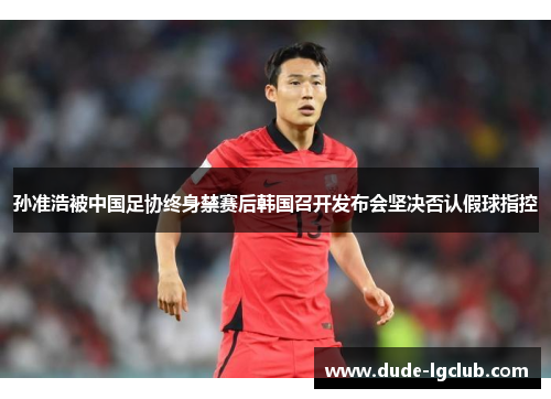 孙准浩被中国足协终身禁赛后韩国召开发布会坚决否认假球指控 孙准浩被中国足协终身禁赛后韩国召开发布会坚决否认假球指控