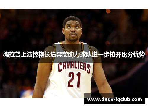 德拉普上演惊艳长途奔袭助力球队进一步拉开比分优势 德拉普上演惊艳长途奔袭助力球队进一步拉开比分优势