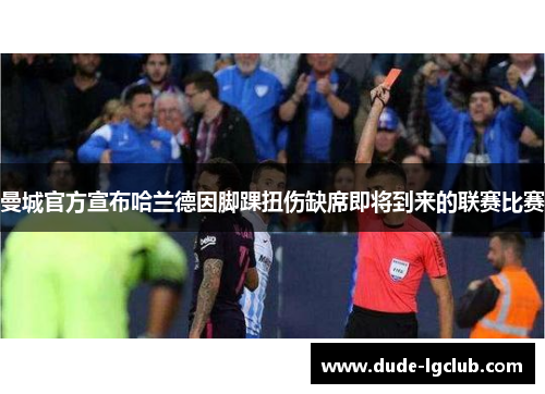 曼城官方宣布哈兰德因脚踝扭伤缺席即将到来的联赛比赛 曼城官方宣布哈兰德因脚踝扭伤缺席即将到来的联赛比赛