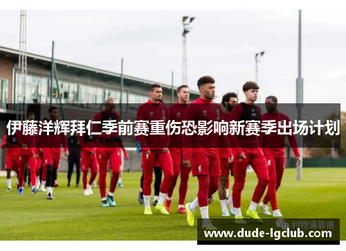 伊藤洋辉拜仁季前赛重伤恐影响新赛季出场计划 伊藤洋辉拜仁季前赛重伤恐影响新赛季出场计划