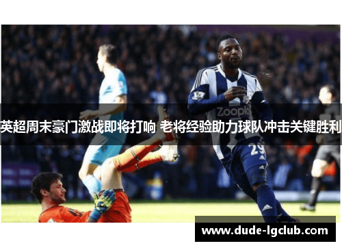 英超周末豪门激战即将打响 老将经验助力球队冲击关键胜利 英超周末豪门激战即将打响 老将经验助力球队冲击关键胜利